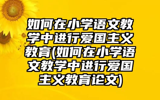 如何在小學(xué)語文教學(xué)中進(jìn)行愛國(guó)主義教育(如何在小學(xué)語文教學(xué)中進(jìn)行愛國(guó)主義教育論文)