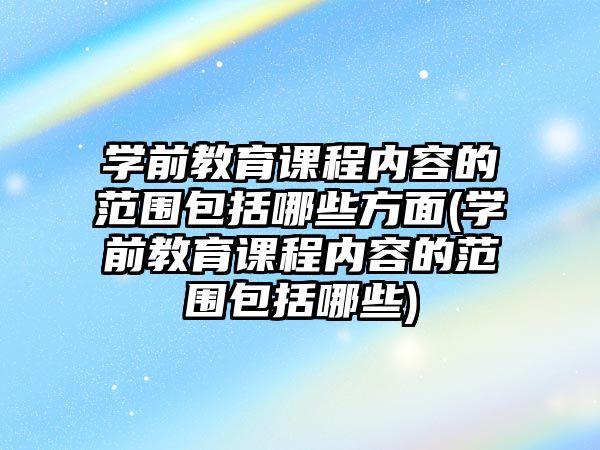 學(xué)前教育課程內(nèi)容的范圍包括哪些方面(學(xué)前教育課程內(nèi)容的范圍包括哪些)