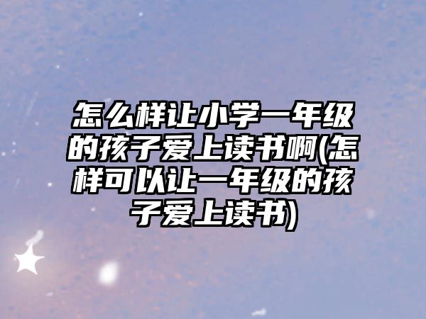 怎么樣讓小學(xué)一年級(jí)的孩子愛(ài)上讀書(shū)啊(怎樣可以讓一年級(jí)的孩子愛(ài)上讀書(shū))