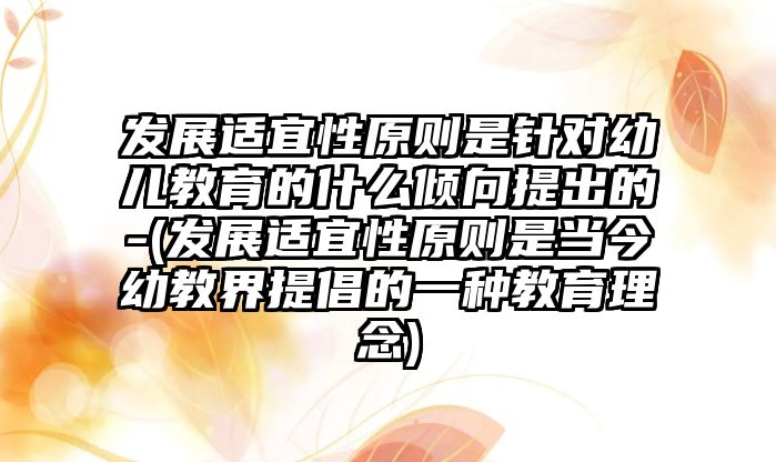 發(fā)展適宜性原則是針對幼兒教育的什么傾向提出的-(發(fā)展適宜性原則是當(dāng)今幼教界提倡的一種教育理念)