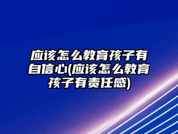 應(yīng)該怎么教育孩子有自信心(應(yīng)該怎么教育孩子有責任感)