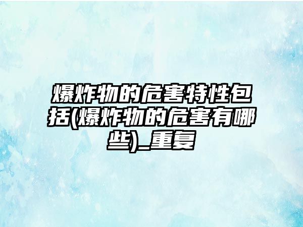 爆炸物的危害特性包括(爆炸物的危害有哪些)_重復