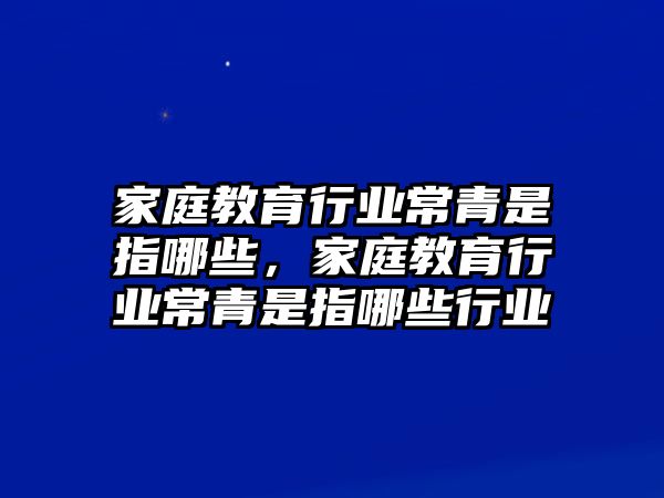 家庭教育行業(yè)常青是指哪些，家庭教育行業(yè)常青是指哪些行業(yè)