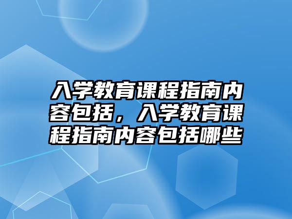 入學(xué)教育課程指南內(nèi)容包括，入學(xué)教育課程指南內(nèi)容包括哪些