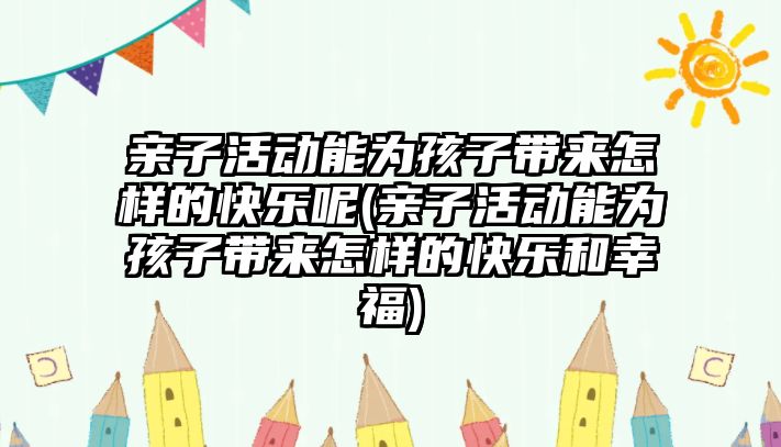 親子活動能為孩子帶來怎樣的快樂呢(親子活動能為孩子帶來怎樣的快樂和幸福)