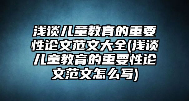 淺談兒童教育的重要性論文范文大全(淺談兒童教育的重要性論文范文怎么寫(xiě))