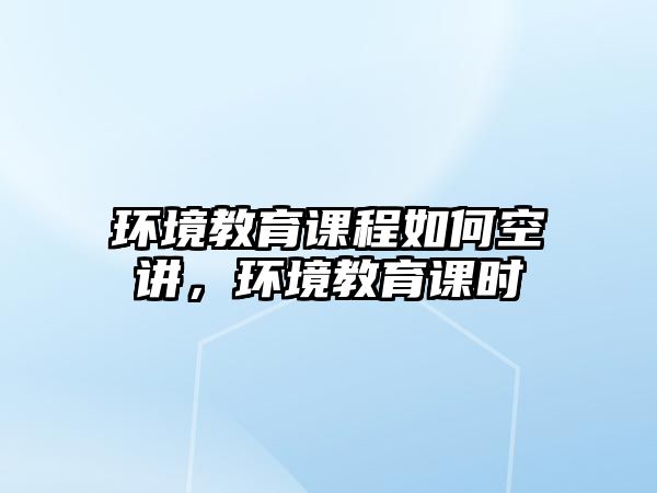 環(huán)境教育課程如何空講，環(huán)境教育課時