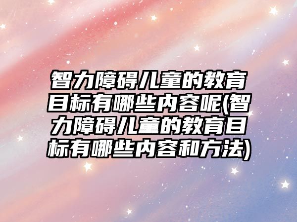 智力障礙兒童的教育目標有哪些內容呢(智力障礙兒童的教育目標有哪些內容和方法)