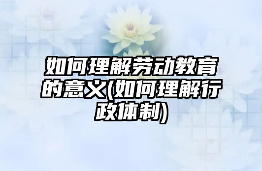 如何理解勞動教育的意義(如何理解行政體制)