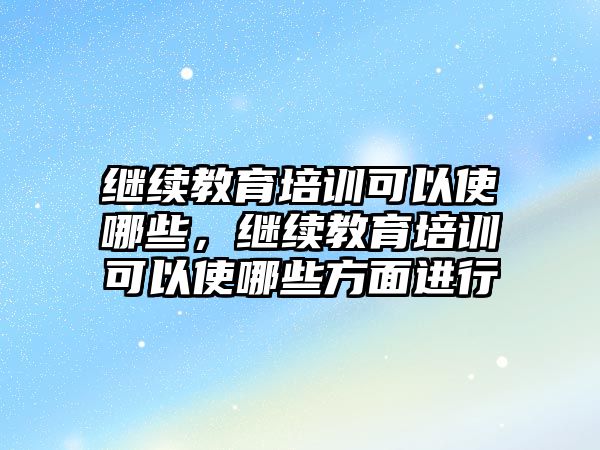 繼續(xù)教育培訓可以使哪些，繼續(xù)教育培訓可以使哪些方面進行