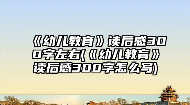 《幼兒教育》讀后感300字左右(《幼兒教育》讀后感300字怎么寫)