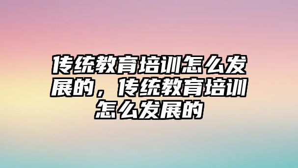 傳統(tǒng)教育培訓(xùn)怎么發(fā)展的，傳統(tǒng)教育培訓(xùn)怎么發(fā)展的