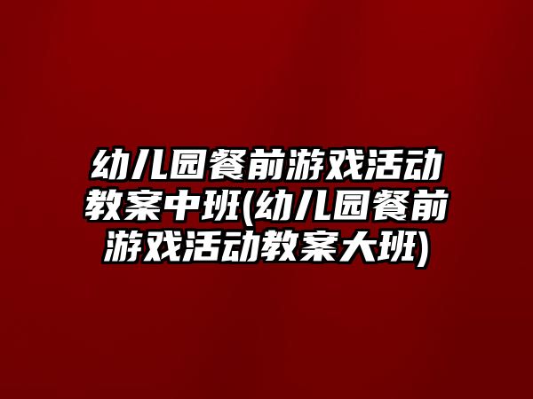 幼兒園餐前游戲活動教案中班(幼兒園餐前游戲活動教案大班)