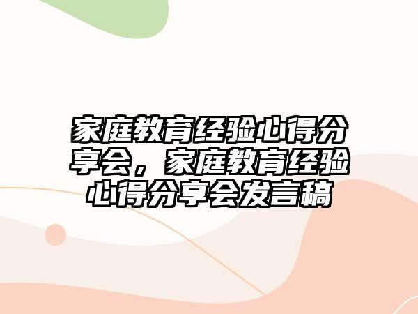 家庭教育經(jīng)驗(yàn)心得分享會(huì)，家庭教育經(jīng)驗(yàn)心得分享會(huì)發(fā)言稿