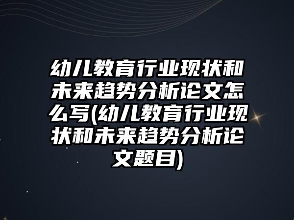 幼兒教育行業(yè)現(xiàn)狀和未來趨勢分析論文怎么寫(幼兒教育行業(yè)現(xiàn)狀和未來趨勢分析論文題目)