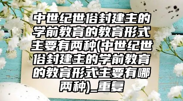 中世紀世俗封建主的學前教育的教育形式主要有兩種(中世紀世俗封建主的學前教育的教育形式主要有哪兩種)_重復(fù)