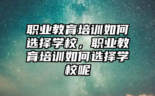 職業(yè)教育培訓(xùn)如何選擇學(xué)校，職業(yè)教育培訓(xùn)如何選擇學(xué)校呢