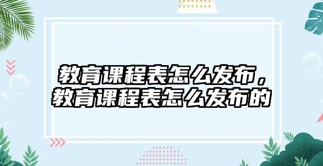 教育課程表怎么發(fā)布，教育課程表怎么發(fā)布的