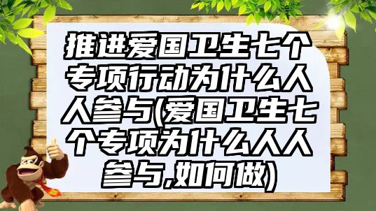 推進愛國衛(wèi)生七個專項行動為什么人人參與(愛國衛(wèi)生七個專項為什么人人參與,如何做)