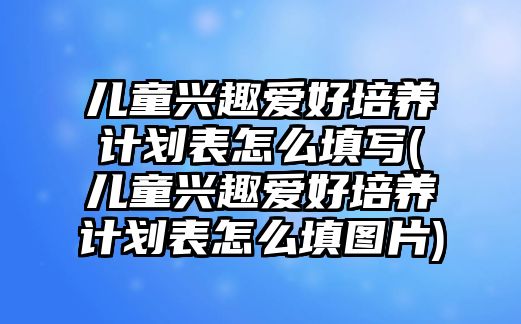 兒童興趣愛好培養(yǎng)計劃表怎么填寫(兒童興趣愛好培養(yǎng)計劃表怎么填圖片)