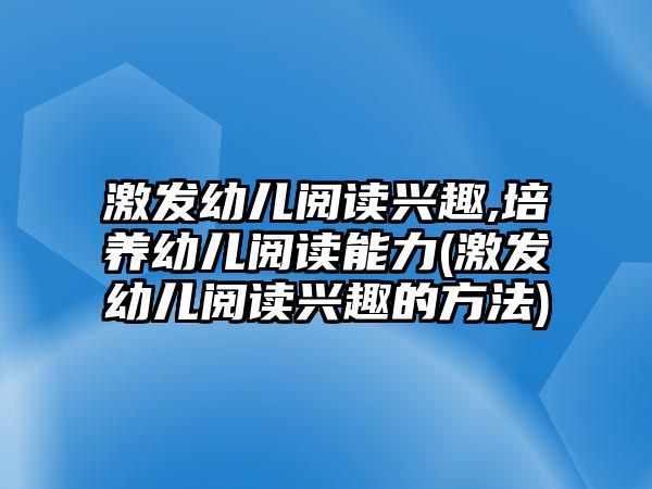 激發(fā)幼兒閱讀興趣,培養(yǎng)幼兒閱讀能力(激發(fā)幼兒閱讀興趣的方法)