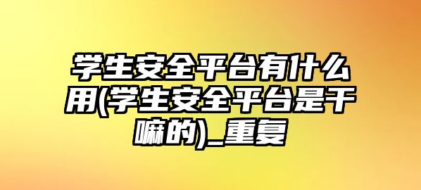 學生安全平臺有什么用(學生安全平臺是干嘛的)_重復(fù)