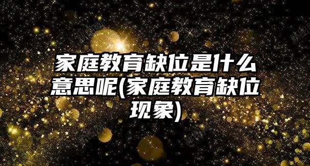 家庭教育缺位是什么意思呢(家庭教育缺位現(xiàn)象)