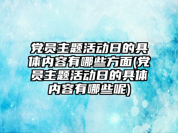 黨員主題活動日的具體內(nèi)容有哪些方面(黨員主題活動日的具體內(nèi)容有哪些呢)