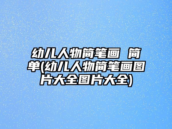 幼兒人物簡筆畫 簡單(幼兒人物簡筆畫圖片大全圖片大全)