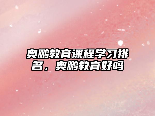 奧鵬教育課程學(xué)習(xí)排名，奧鵬教育好嗎