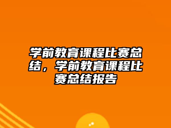 學(xué)前教育課程比賽總結(jié)，學(xué)前教育課程比賽總結(jié)報(bào)告