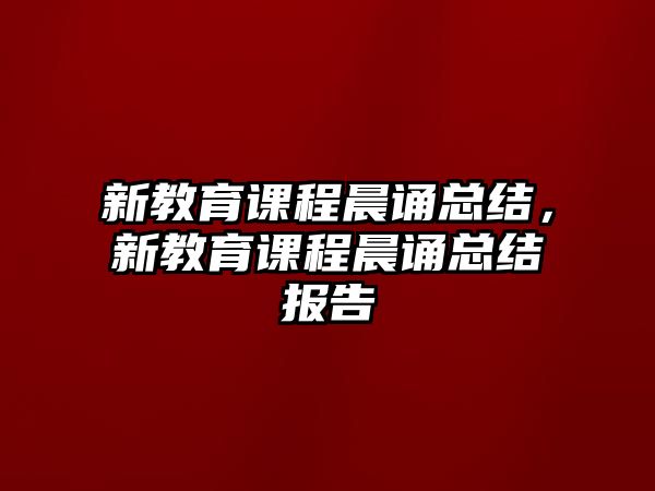 新教育課程晨誦總結(jié)，新教育課程晨誦總結(jié)報(bào)告