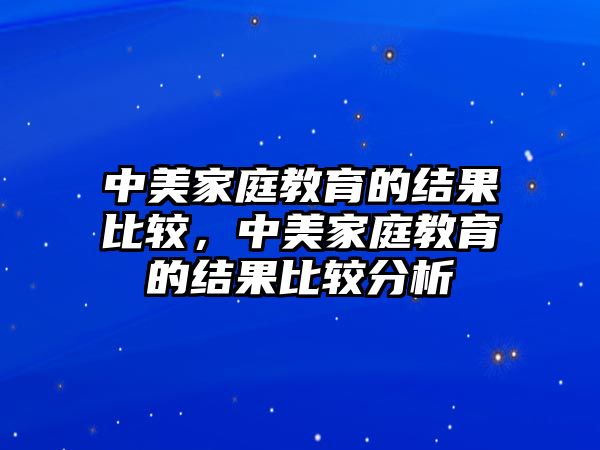 中美家庭教育的結(jié)果比較，中美家庭教育的結(jié)果比較分析