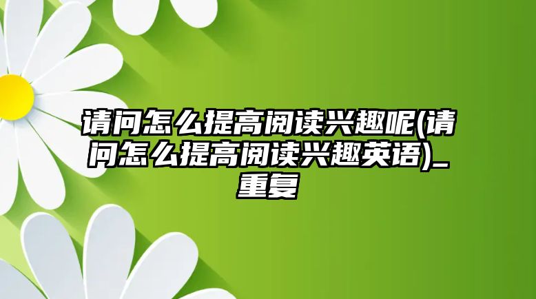 請問怎么提高閱讀興趣呢(請問怎么提高閱讀興趣英語)_重復(fù)