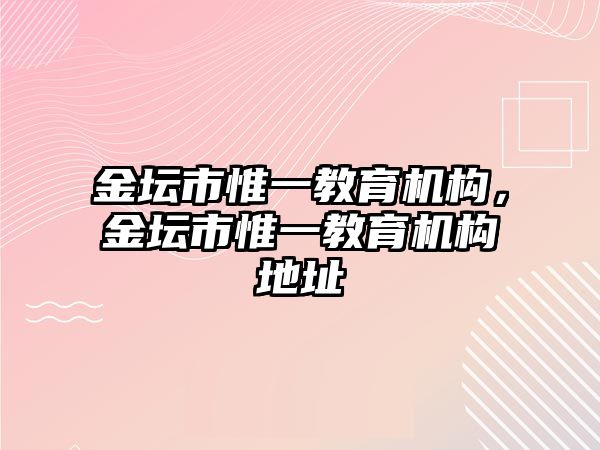 金壇市惟一教育機(jī)構(gòu)，金壇市惟一教育機(jī)構(gòu)地址