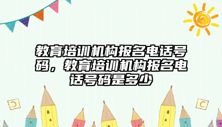 教育培訓(xùn)機構(gòu)報名電話號碼，教育培訓(xùn)機構(gòu)報名電話號碼是多少