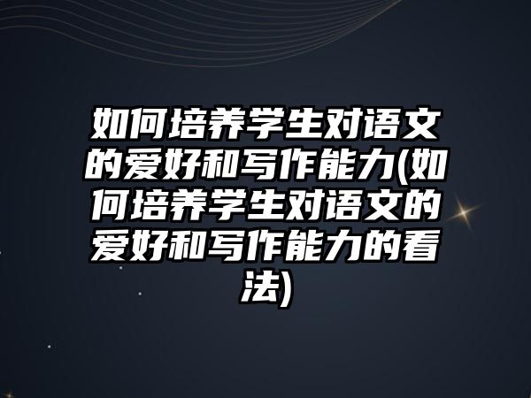 如何培養(yǎng)學(xué)生對(duì)語(yǔ)文的愛(ài)好和寫作能力(如何培養(yǎng)學(xué)生對(duì)語(yǔ)文的愛(ài)好和寫作能力的看法)