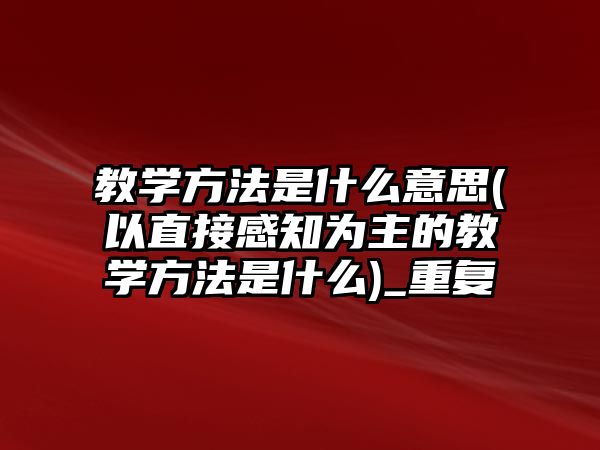 教學方法是什么意思(以直接感知為主的教學方法是什么)_重復