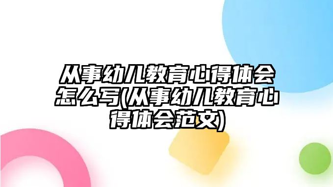 從事幼兒教育心得體會怎么寫(從事幼兒教育心得體會范文)