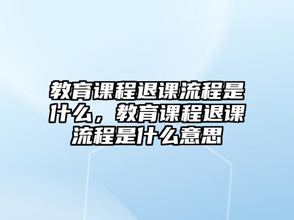 教育課程退課流程是什么，教育課程退課流程是什么意思