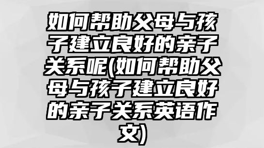 如何幫助父母與孩子建立良好的親子關(guān)系呢(如何幫助父母與孩子建立良好的親子關(guān)系英語作文)