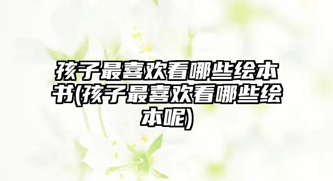 孩子最喜歡看哪些繪本書(孩子最喜歡看哪些繪本呢)