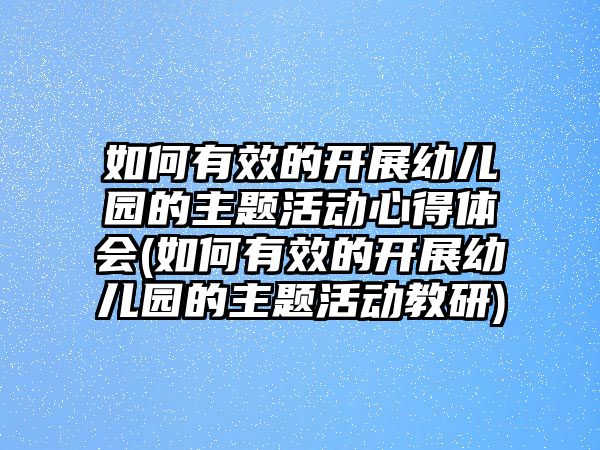 如何有效的開展幼兒園的主題活動心得體會(如何有效的開展幼兒園的主題活動教研)