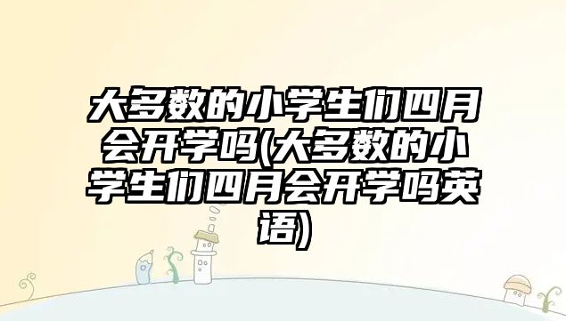 大多數(shù)的小學(xué)生們四月會(huì)開學(xué)嗎(大多數(shù)的小學(xué)生們四月會(huì)開學(xué)嗎英語(yǔ))