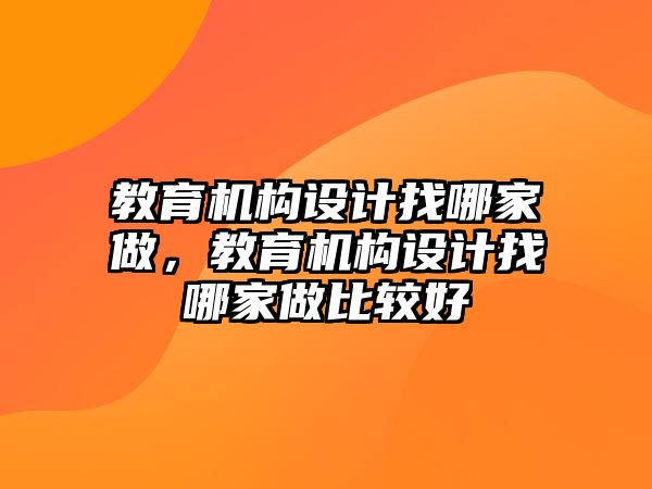 教育機構(gòu)設(shè)計找哪家做，教育機構(gòu)設(shè)計找哪家做比較好