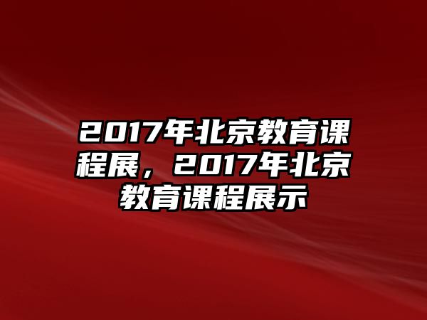 2017年北京教育課程展，2017年北京教育課程展示