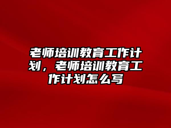 老師培訓(xùn)教育工作計劃，老師培訓(xùn)教育工作計劃怎么寫