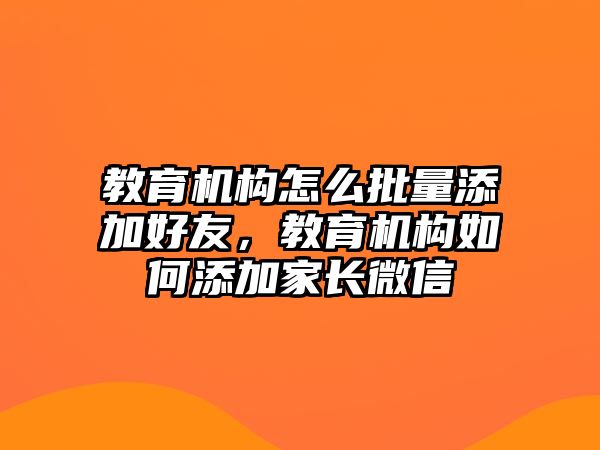 教育機構(gòu)怎么批量添加好友，教育機構(gòu)如何添加家長微信