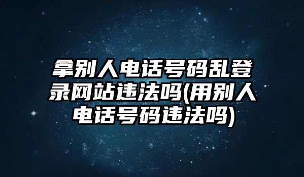 拿別人電話號碼亂登錄網(wǎng)站違法嗎(用別人電話號碼違法嗎)