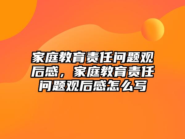 家庭教育責(zé)任問題觀后感，家庭教育責(zé)任問題觀后感怎么寫